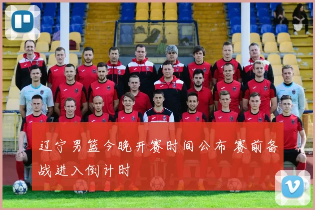 辽宁男篮今晚开赛时间公布 赛前备战进入倒计时