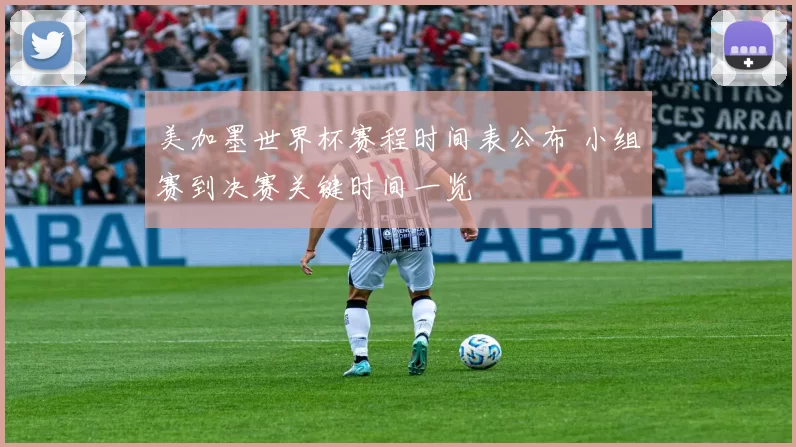 美加墨世界杯赛程时间表公布 小组赛到决赛关键时间一览