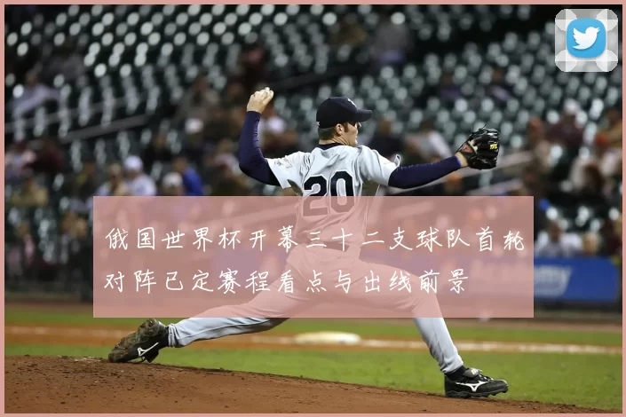 俄国世界杯开幕三十二支球队首轮对阵已定赛程看点与出线前景