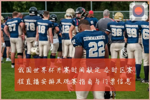 俄国世界杯开赛时间敲定 各时区赛程直播安排及观赛指南与门票信息