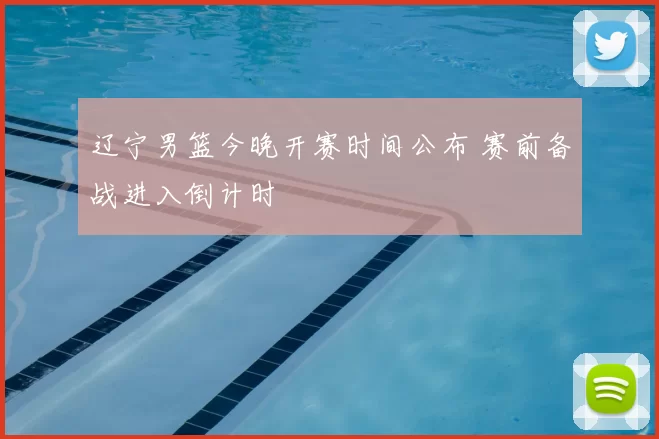 辽宁男篮今晚开赛时间公布 赛前备战进入倒计时