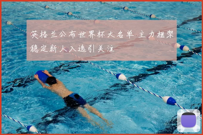 英格兰公布世界杯大名单 主力框架稳定新人入选引关注