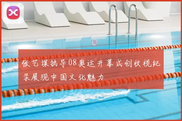张艺谋执导08奥运开幕式创收视纪录展现中国文化魅力
